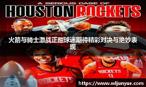 火箭与骑士激战正酣球迷期待精彩对决与绝妙表现