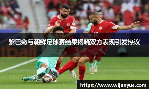 黎巴嫩与朝鲜足球赛结果揭晓双方表现引发热议