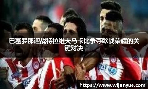 巴塞罗那迎战特拉维夫马卡比争夺欧战荣耀的关键对决