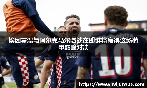 埃因霍温与阿尔克马尔激战在即谁将赢得这场荷甲巅峰对决