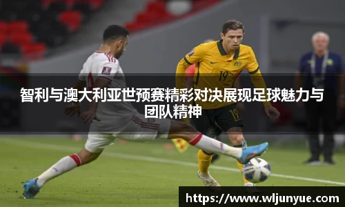 智利与澳大利亚世预赛精彩对决展现足球魅力与团队精神