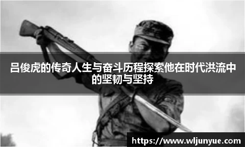 吕俊虎的传奇人生与奋斗历程探索他在时代洪流中的坚韧与坚持