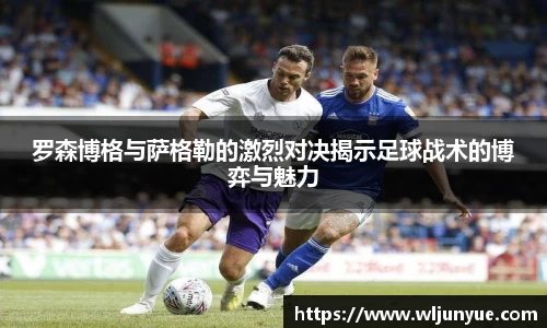 罗森博格与萨格勒的激烈对决揭示足球战术的博弈与魅力
