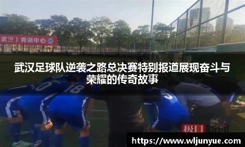 武汉足球队逆袭之路总决赛特别报道展现奋斗与荣耀的传奇故事
