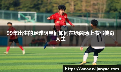 99年出生的足球明星们如何在绿茵场上书写传奇人生