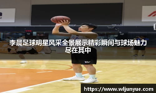 李晨足球明星风采全景展示精彩瞬间与球场魅力尽在其中