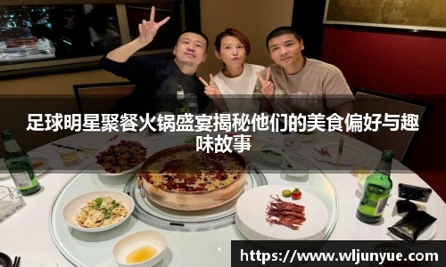 足球明星聚餐火锅盛宴揭秘他们的美食偏好与趣味故事
